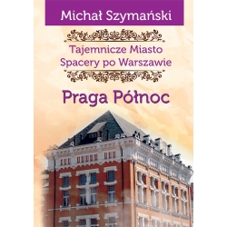 Michał Szymański, Warszawa. Tajemnicze miasto. Spacer po Warszawie. Praga Północ